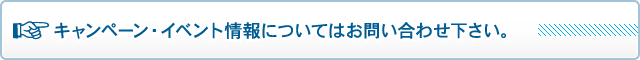 キャンペーン・イベント情報についてはお問い合わせ下さい。