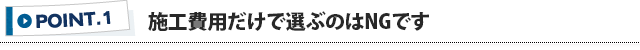 ポイント1 施工費用だけで選ぶのはNGです