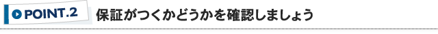 ポイント2 保証がつくかどうかを確認しましょう