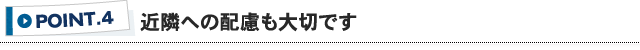 ポイント4 近隣への配慮も大切です