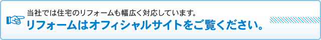 当社では住宅のリフォームも幅広く対応しています。リフォームはオフィシャルサイトをご覧ください。