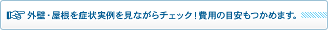 外壁・屋根を症状実例を見ながらチェック！費用の目安もつかめます。