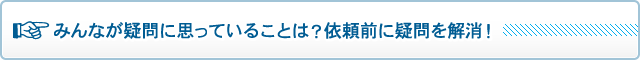 みんなが疑問に思っていることは？依頼前に疑問を解消！